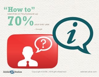 Adélie Studios Copyright © 2016 | All Rights Reserved	 adeliestudios.com
“How to”searches on YouTube are up
year over year.
- Google
70%
 