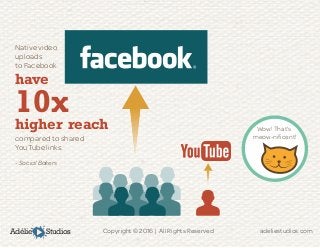 Adélie Studios Copyright © 2016 | All Rights Reserved	 adeliestudios.com
Wow! That’s
meow-niﬁcent!
Native video
uploads
to Facebook
have
10x
higher reach
compared to shared
YouTube links.
- Social Bakers
 