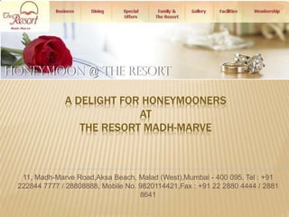 A DELIGHT FOR HONEYMOONERS
AT
THE RESORT MADH-MARVE
11, Madh-Marve Road,Aksa Beach, Malad (West),Mumbai - 400 095. Tel : +91
222844 7777 / 28808888, Mobile No. 9820114421,Fax : +91 22 2880 4444 / 2881
8641
 