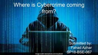 Where is Cybercrime coming
from?
Submitted by:
Fahad Azhar
SP18-BSE-067
 