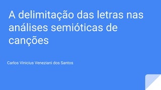 A delimitação das letras nas
análises semióticas de
canções
Carlos Vinicius Veneziani dos Santos
 