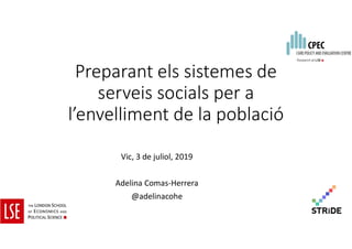 Preparant els sistemes de
serveis socials per a
l’envelliment de la població
Vic, 3 de juliol, 2019
Adelina Comas-Herrera
@adelinacohe
 