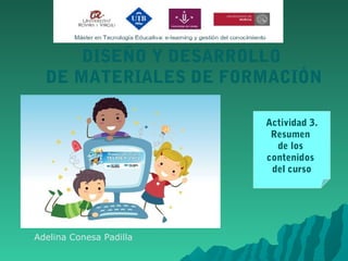 DISEÑO Y DESARROLLO
DE MATERIALES DE FORMACIÓN
Actividad 3.
Resumen
de los
contenidos
del curso
Adelina Conesa Padilla
 