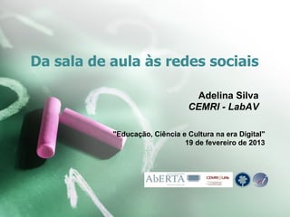 Da sala de aula às redes sociais
Adelina Silva
CEMRI - LabAV
"Educação, Ciência e Cultura na era Digital"
19 de fevereiro de 2013

 