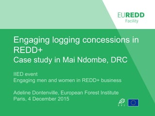Engaging logging concessions in
REDD+
Case study in Mai Ndombe, DRC
IIED event
Engaging men and women in REDD+ business
Ad...