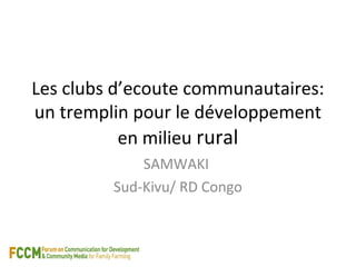 Les clubs d’ecoute communautaires: 
un tremplin pour le développement 
en milieu rural 
SAMWAKI 
Sud-Kivu/ RD Congo 
 