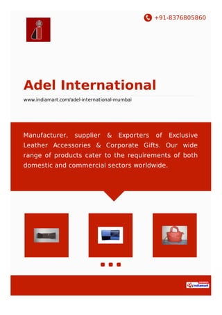 +91-8376805860
Adel International
www.indiamart.com/adel-international-mumbai
Manufacturer, supplier & Exporters of Exclusive
Leather Accessories & Corporate Gifts. Our wide
range of products cater to the requirements of both
domestic and commercial sectors worldwide.
 