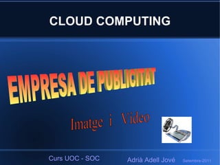 CLOUD COMPUTING Adrià Adell Jové  Setembre-2011 Imatge  i  Vídeo Curs UOC - SOC  EMPRESA DE PUBLICITAT  