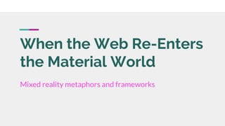 When the Web Re-Enters
the Material World
Mixed reality metaphors and frameworks
 