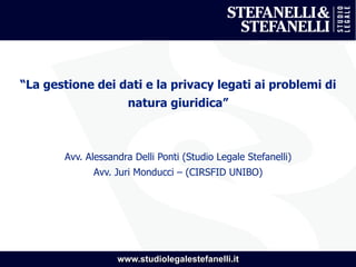 www.studiolegalestefanelli.it
“La gestione dei dati e la privacy legati ai problemi di
natura giuridica”
Avv. Alessandra Delli Ponti (Studio Legale Stefanelli)
Avv. Juri Monducci – (CIRSFID UNIBO)
 