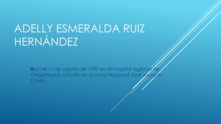 ADELLY ESMERALDA RUIZ
HERNÁNDEZ
Nací el 11 de agosto de 1997 en el hospital regional de
Chiquinquirá, estudio en el Liceo Nacional José Joaquín
Casas.
 