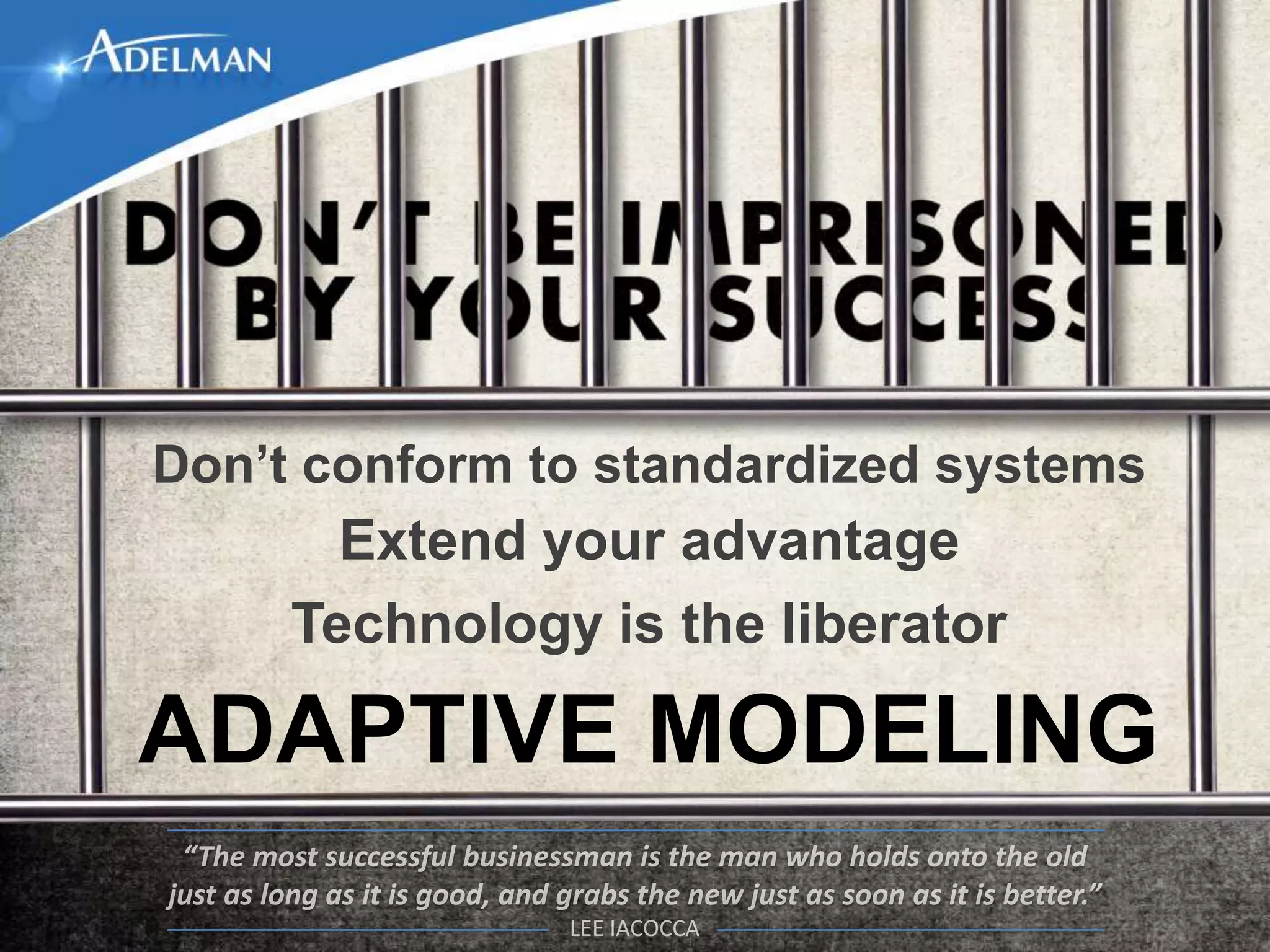 Don’t conform to standardized systems
       Extend your advantage
     Technology is the liberator

ADAPTIVE MODELING
 