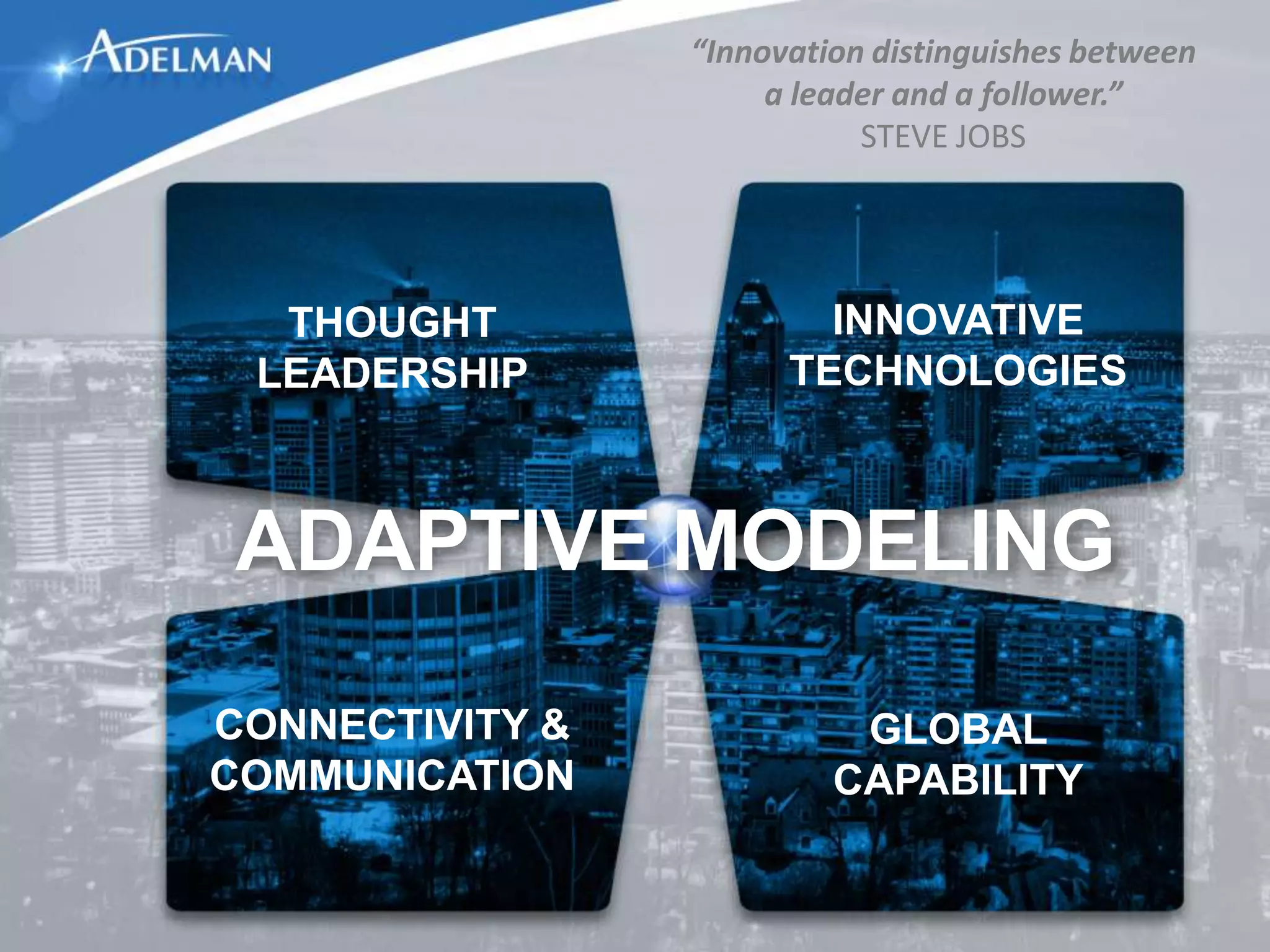 “Innovation distinguishes between
                      a leader and a follower.”
                            STEVE JOBS




  THOUGHT                INNOVATIVE
 LEADERSHIP            TECHNOLOGIES



ADAPTIVE MODELING
CONNECTIVITY &             GLOBAL
COMMUNICATION             CAPABILITY
 