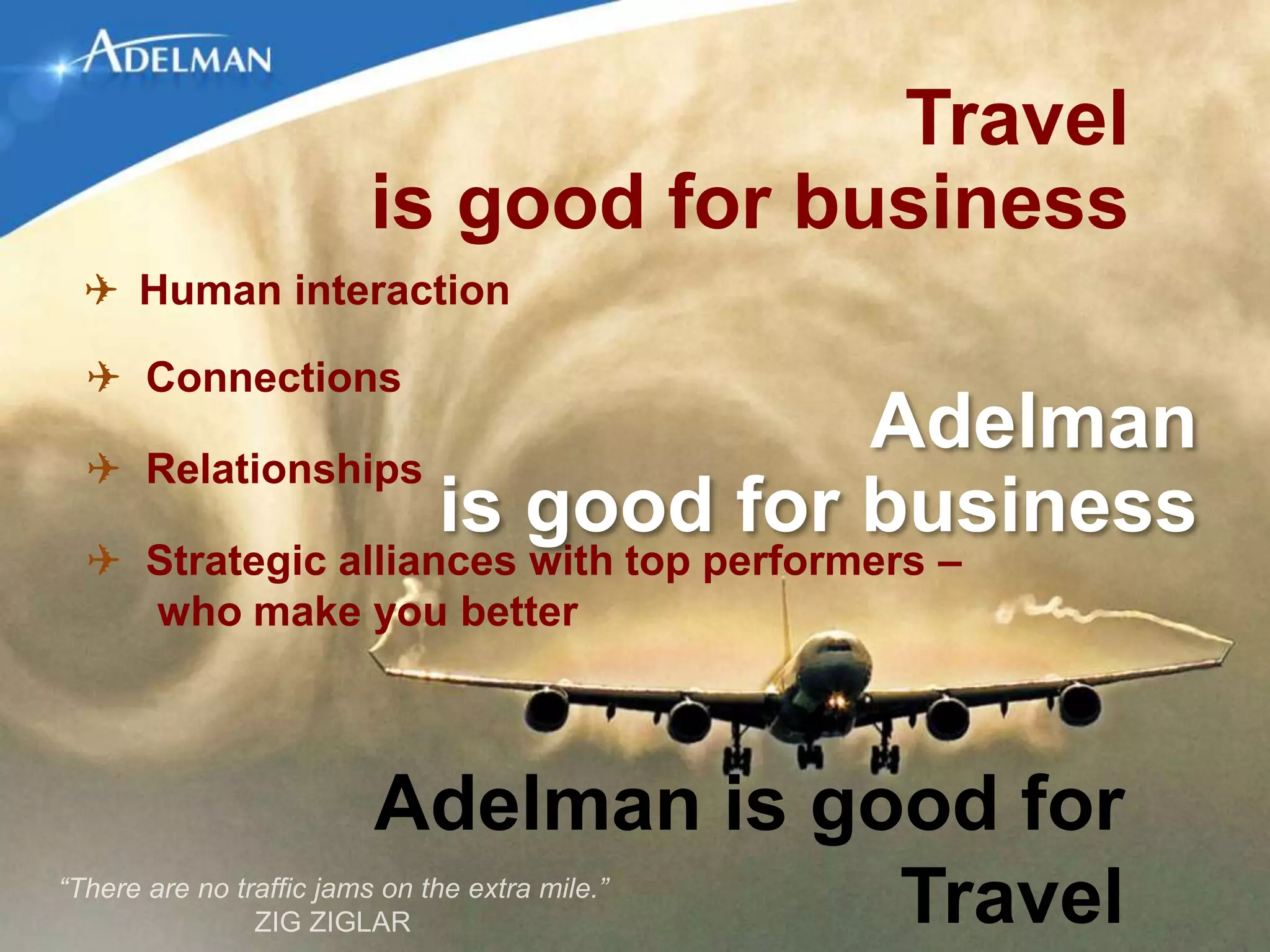 Travel
              is good for business
✈ Human interaction

✈ Connections

✈ Relationships
                            Adelman
                is good for business
✈ Strategic alliances with top performers –
  who make you better



              Adelman is good for
                           Travel
 