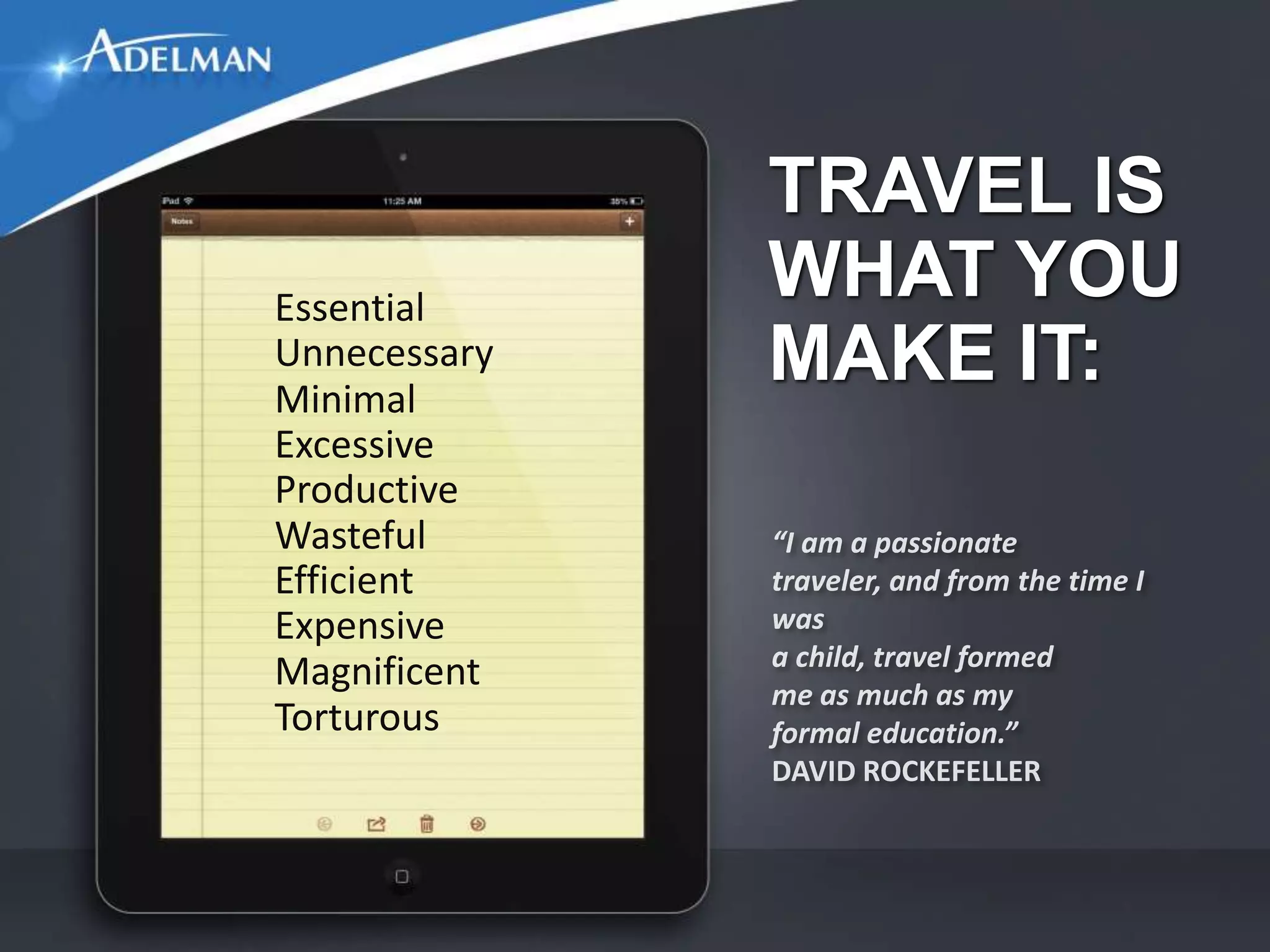 TRAVEL IS
Essential
              WHAT YOU
Unnecessary
Minimal
              MAKE IT:
Excessive
Productive
Wasteful
Efficient
Expensive
Magnificent
Torturous
 