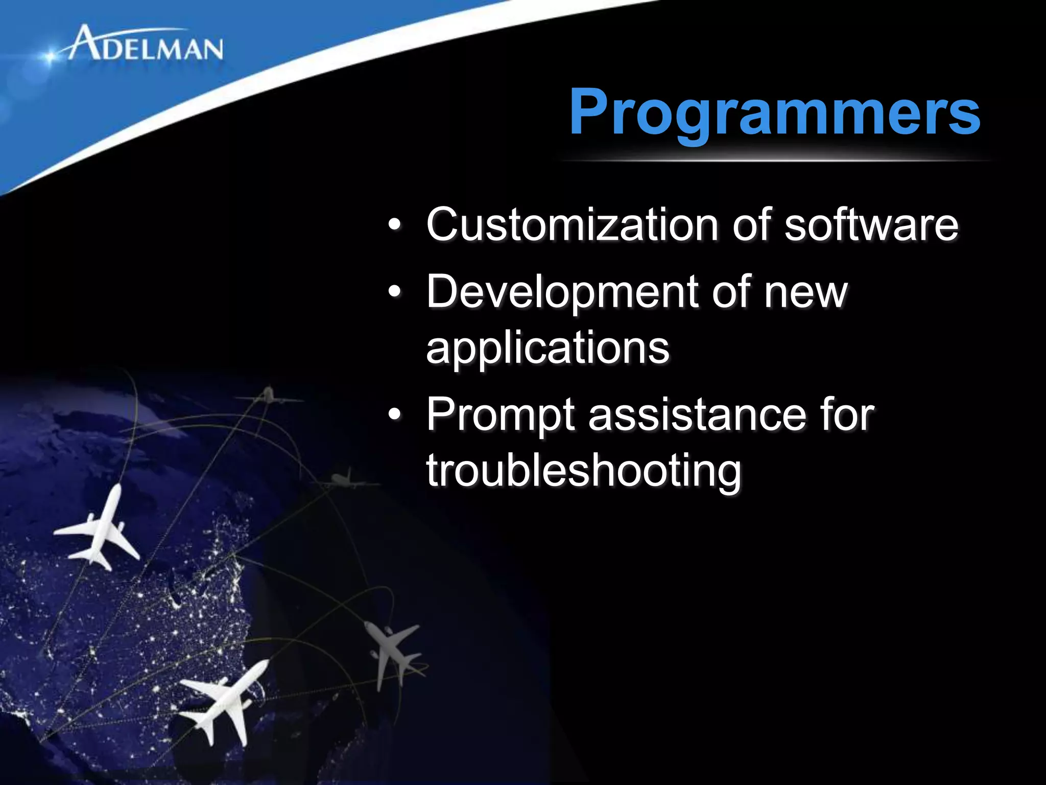 Programmers
• Customization of software
• Development of new
  applications
• Prompt assistance for
  troubleshooting
 