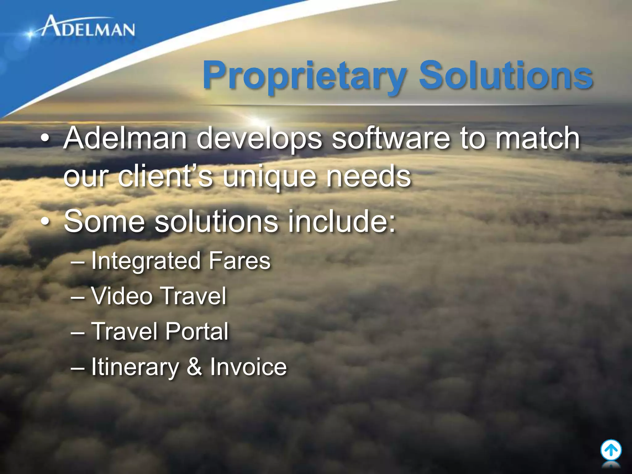 Proprietary Solutions
• Adelman develops software to match
  our client’s unique needs
• Some solutions include:
  – Integrated Fares
  – Video Travel
  – Travel Portal
  – Itinerary & Invoice
 