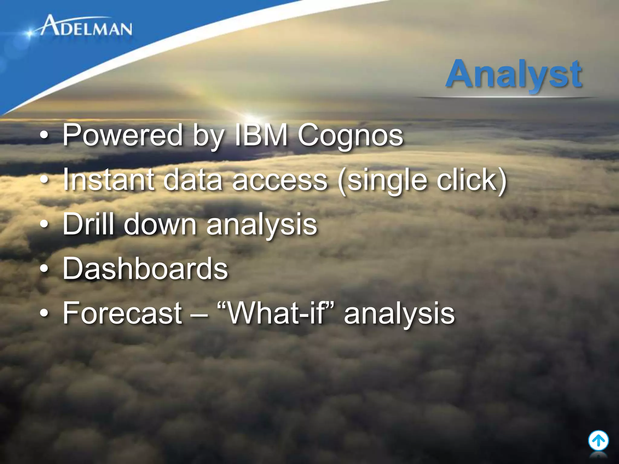 Analyst
•   Powered by IBM Cognos
•   Instant data access (single click)
•   Drill down analysis
•   Dashboards
•   Forecast – “What-if” analysis
 