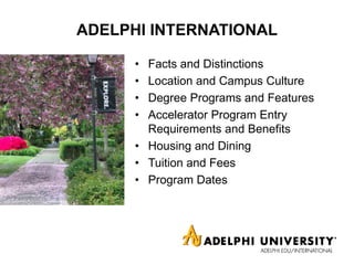 ADELPHI INTERNATIONAL
• Facts and Distinctions
• Location and Campus Culture
• Degree Programs and Features
• Accelerator Program Entry
Requirements and Benefits
• Housing and Dining
• Tuition and Fees
• Program Dates
 