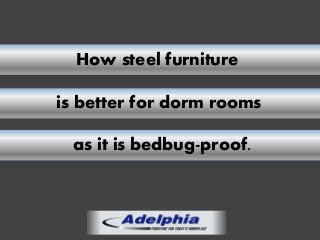 How steel furniture
is better for dorm rooms
as it is bedbug-proof.
 