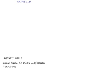 ALUNO:ELUZAI DE SOUZA NASCIMENTO
TURMA:6M1
DATA:17/11/
DATA17/11/2010
 