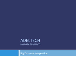 ADELTECH	
  
BIG	
  DATA	
  RELOADED	
  
	
  

Big	
  Data	
  –	
  A	
  perspec8ve	
  
 
