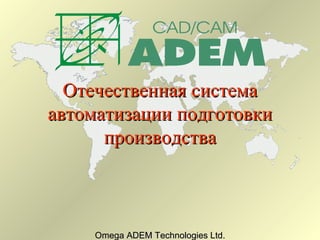Отечественная система
автоматизации подготовки
      производства



     Omega ADEM Technologies Ltd.
 