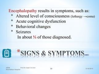 5/18/2015
ADEM Prof.Dr.Saad S Al Ani
Khorfakkan Hospital
16
* (cont.)
Encephalopathy results in symptoms, such as:
* Altered level of consciousness (lethargy →coma)
* Acute cognitive dysfunction
* Behavioral changes
* Seizures
In about ⅓ of those diagnosed.
 