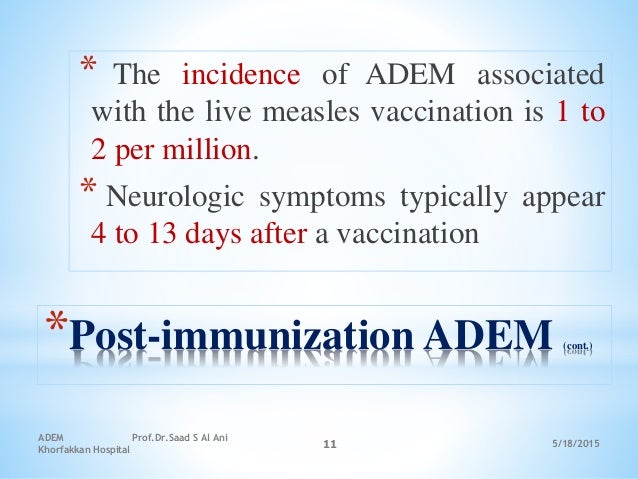 5/18/2015
ADEM Prof.Dr.Saad S Al Ani
Khorfakkan Hospital
11
*Post-immunization ADEM (cont.)
* The incidence of ADEM associ...