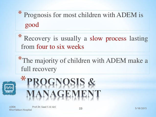 5/18/2015
ADEM Prof.Dr.Saad S Al Ani
Khorfakkan Hospital
23
*
* Prognosis for most children with ADEM is
good
* Recovery i...