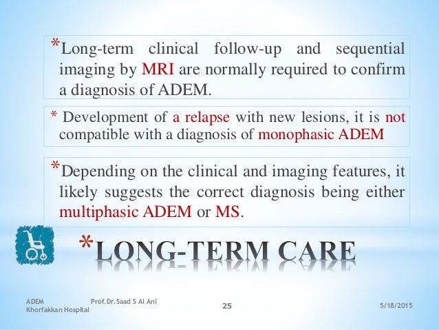 5/18/2015
ADEM Prof.Dr.Saad S Al Ani
Khorfakkan Hospital
25
*
*Long-term clinical follow-up and sequential
imaging by MRI ...