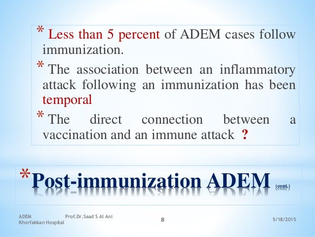5/18/2015
ADEM Prof.Dr.Saad S Al Ani
Khorfakkan Hospital
8
*Post-immunization ADEM (cont.)
* Less than 5 percent of ADEM c...