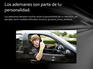 Los ademanes denotan muchas veces la personalidad de un individuo, por
ejemplo, tener modales delicados, bruscos, groseros, finos, etcétera.
Los ademanes son parte de tu
personalidad.
 
