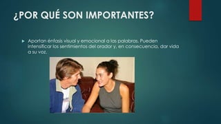 ¿POR QUÉ SON IMPORTANTES?
 Aportan énfasis visual y emocional a las palabras. Pueden
intensificar los sentimientos del orador y, en consecuencia, dar vida
a su voz.
 