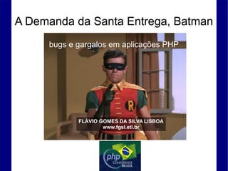 A Demanda da Santa Entrega, Batman
FLÁVIO GOMES DA SILVA LISBOA
www.fgsl.eti.br
bugs e gargalos em aplicações PHP
 