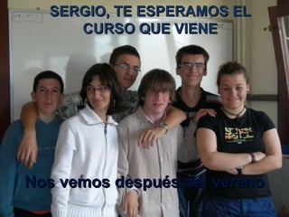 SERGIO, TE ESPERAMOS EL CURSO QUE VIENE Nos vemos después del verano 