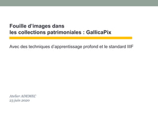 Fouille d’images dans
les collections patrimoniales : GallicaPix
Avec des techniques d’apprentissage profond et le standard IIIF
Atelier ADEMEC
23 juin 2020
 