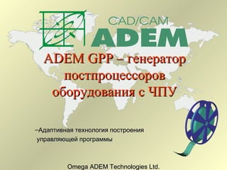 ADEM GPP – генератор
     постпроцессоров
   оборудования с ЧПУ

–Адаптивная технология построения
управляющей программы



         Omega ADEM Technologies Ltd.
 
