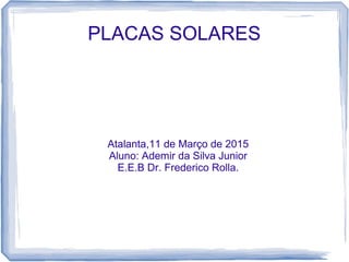 PLACAS SOLARES
Atalanta,11 de Março de 2015
Aluno: Ademir da Silva Junior
E.E.B Dr. Frederico Rolla.
 
