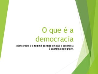O que é a
democracia
Democracia é o regime político em que a soberania
é exercida pelo povo.
 