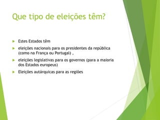 Que tipo de eleições têm?
 Estes Estados têm
 eleições nacionais para os presidentes da república
(como na França ou Portugal) ,
 eleições legislativas para os governos (para a maioria
dos Estados europeus)
 Eleições autárquicas para as regiões
 
