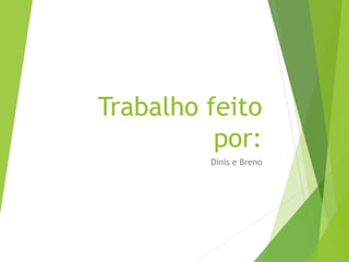 Trabalho feito
por:
Dinis e Breno
 