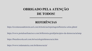 REFERÊNCIAS
https://aventurasnahistoria.uol.com.br/noticias/reportagem/historia-solon.phtml
https://www.portalsaofrancisco.com.br/historia-geral/principios-da-democracia/amp
https://brasilescola.uol.com.br/sociologia/democracia.htm
https://www.todamateria.com.br/democracia/
OBRIGADO PELA ATENÇÃO

DE TODOS!
 