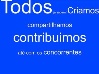 Todos        já sabem !   Criamos
    compartilhamos

 contribuimos
 até com os concorrentes
 