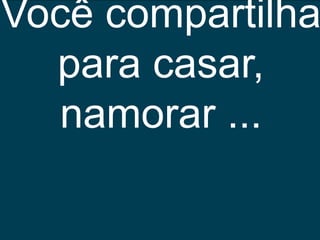 Você compartilha
  para casar,
  namorar ...
 