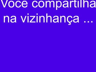 Você compartilha
na vizinhança ...
 