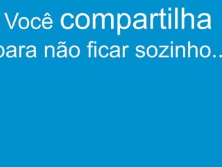 Você compartilha
para não ficar sozinho..
 