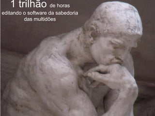 1 trilhão de horas
editando o software da sabedoria
         das multidões
 