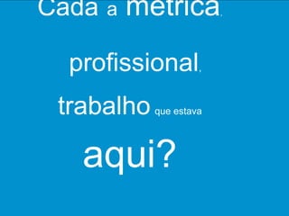 Cada   a   métrica        ,




  profissional        ,



 trabalho    que estava




   aqui?
 