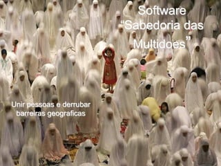 Software
                          “Sabedoria das
                            Multidoes”



Unir pessoas e derrubar
 barreiras geograficas
 
